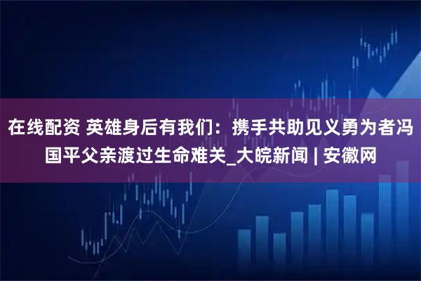 在线配资 英雄身后有我们：携手共助见义勇为者冯国平父亲渡过生命难关_大皖新闻 | 安徽网