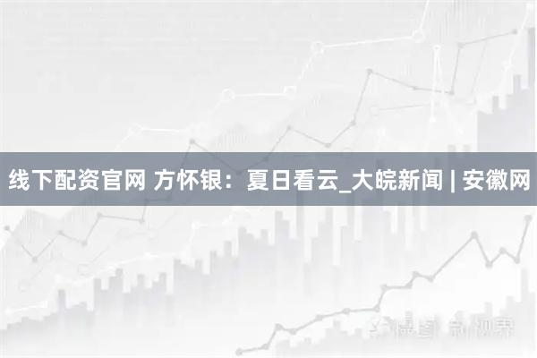 线下配资官网 方怀银：夏日看云_大皖新闻 | 安徽网