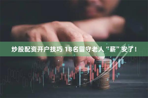 炒股配资开户技巧 18名留守老人“薪”安了！